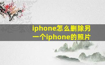 iphone怎么删除另一个iphone的照片