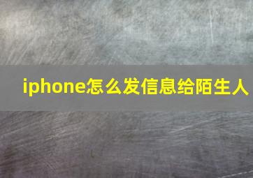 iphone怎么发信息给陌生人