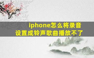 iphone怎么将录音设置成铃声歌曲播放不了