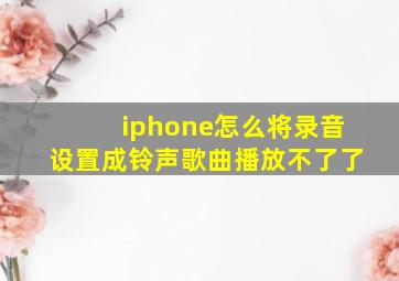 iphone怎么将录音设置成铃声歌曲播放不了了