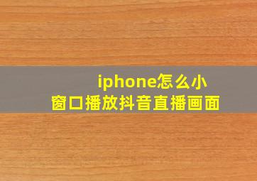 iphone怎么小窗口播放抖音直播画面