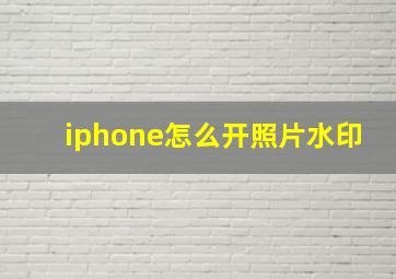 iphone怎么开照片水印