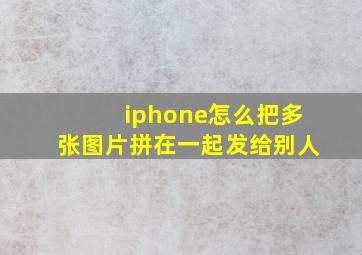 iphone怎么把多张图片拼在一起发给别人