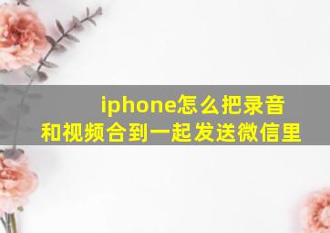 iphone怎么把录音和视频合到一起发送微信里