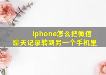 iphone怎么把微信聊天记录转到另一个手机里