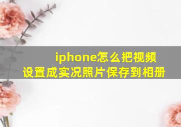 iphone怎么把视频设置成实况照片保存到相册