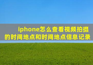 iphone怎么查看视频拍摄的时间地点和时间地点信息记录