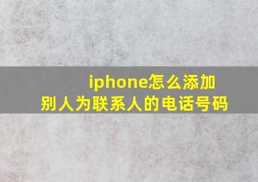 iphone怎么添加别人为联系人的电话号码