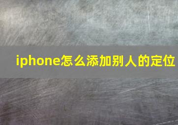 iphone怎么添加别人的定位