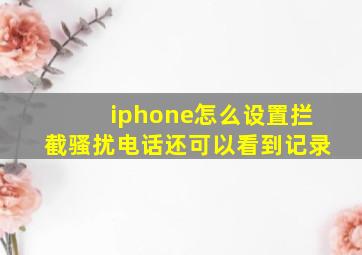 iphone怎么设置拦截骚扰电话还可以看到记录