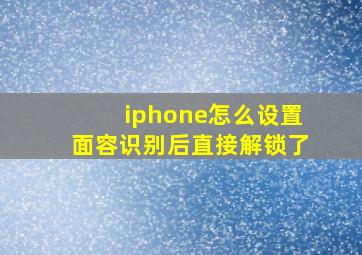 iphone怎么设置面容识别后直接解锁了