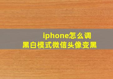 iphone怎么调黑白模式微信头像变黑