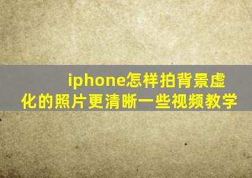 iphone怎样拍背景虚化的照片更清晰一些视频教学