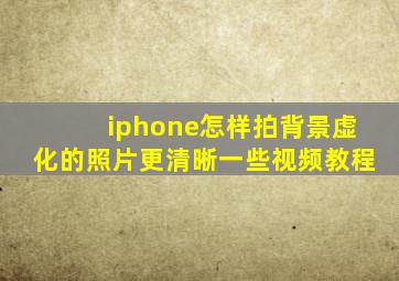 iphone怎样拍背景虚化的照片更清晰一些视频教程