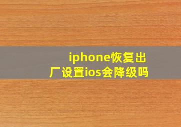 iphone恢复出厂设置ios会降级吗