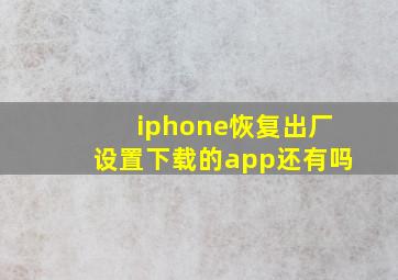 iphone恢复出厂设置下载的app还有吗