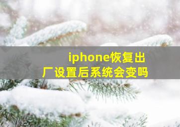 iphone恢复出厂设置后系统会变吗