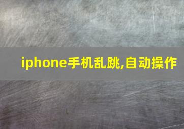 iphone手机乱跳,自动操作