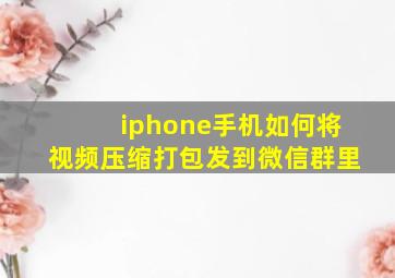 iphone手机如何将视频压缩打包发到微信群里