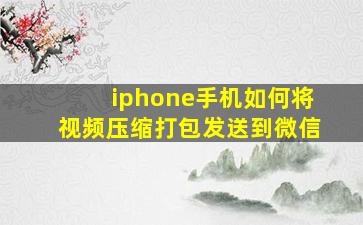 iphone手机如何将视频压缩打包发送到微信