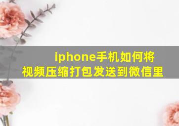 iphone手机如何将视频压缩打包发送到微信里