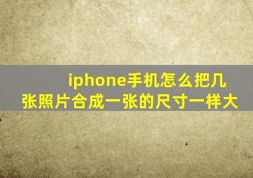 iphone手机怎么把几张照片合成一张的尺寸一样大