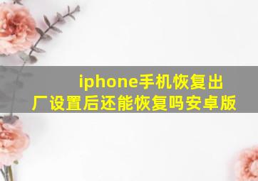 iphone手机恢复出厂设置后还能恢复吗安卓版