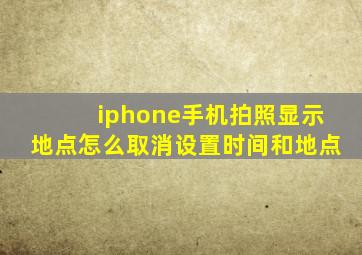 iphone手机拍照显示地点怎么取消设置时间和地点