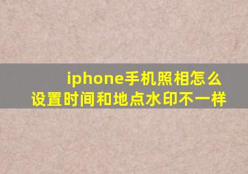 iphone手机照相怎么设置时间和地点水印不一样