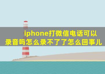 iphone打微信电话可以录音吗怎么录不了了怎么回事儿