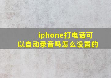 iphone打电话可以自动录音吗怎么设置的