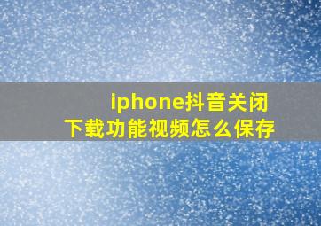 iphone抖音关闭下载功能视频怎么保存