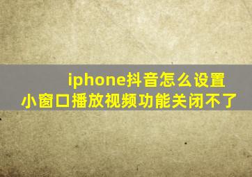 iphone抖音怎么设置小窗口播放视频功能关闭不了