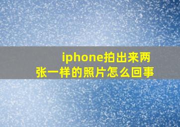 iphone拍出来两张一样的照片怎么回事