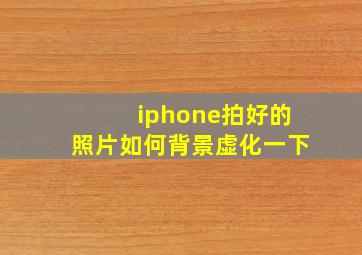 iphone拍好的照片如何背景虚化一下