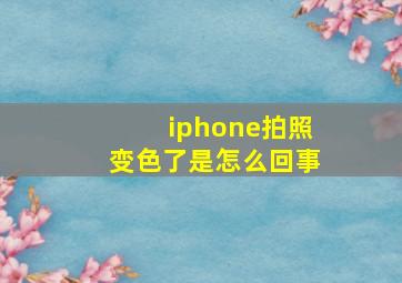 iphone拍照变色了是怎么回事