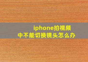 iphone拍视频中不能切换镜头怎么办