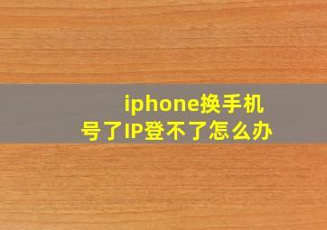 iphone换手机号了IP登不了怎么办