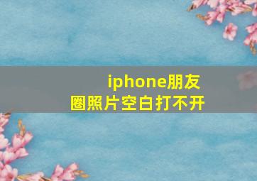 iphone朋友圈照片空白打不开