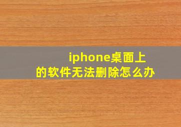 iphone桌面上的软件无法删除怎么办