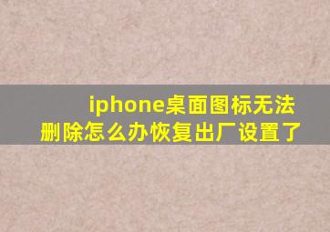 iphone桌面图标无法删除怎么办恢复出厂设置了