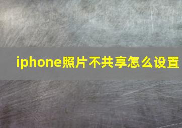 iphone照片不共享怎么设置