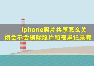 iphone照片共享怎么关闭会不会删除照片和视屏记录呢