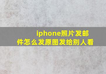 iphone照片发邮件怎么发原图发给别人看