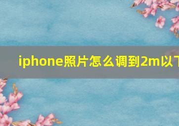 iphone照片怎么调到2m以下