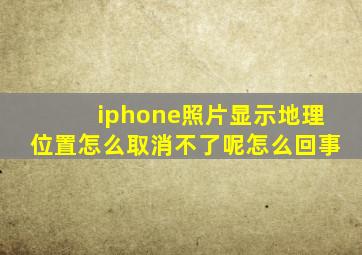 iphone照片显示地理位置怎么取消不了呢怎么回事