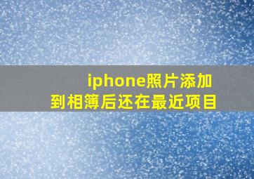 iphone照片添加到相簿后还在最近项目