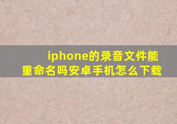 iphone的录音文件能重命名吗安卓手机怎么下载