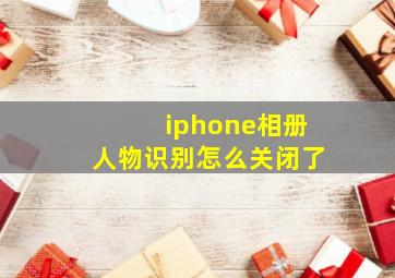 iphone相册人物识别怎么关闭了