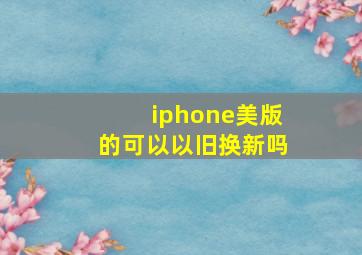 iphone美版的可以以旧换新吗